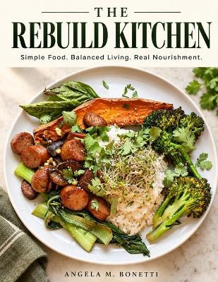 The Rebuild Kitchen cookbook cover by Angela M. Bonetti: Simple Food. Balanced Living. Real Nourishment.